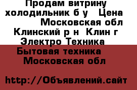 Продам витрину-холодильник б/у › Цена ­ 15 000 - Московская обл., Клинский р-н, Клин г. Электро-Техника » Бытовая техника   . Московская обл.